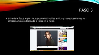 PASO 3
• Si se tiene fotos importantes podemos subirlas a Flickr ya que posee un gran
almacenamiento destinado a fotos en la nube.
 