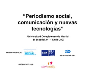 “ Periodismo social, comunicación y nuevas tecnologías” Universidad Complutense de Madrid.  El Escorial. 9 – 13 julio 2007 PATROCINADO POR: ORGANIZADO POR: 