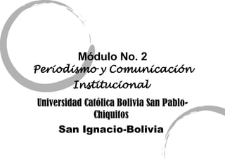 M ódulo No. 2 Periodismo y Comunicación Institucional   Universidad Católica Bolivia San Pablo-Chiquitos   San Ignacio-Bol ivia   