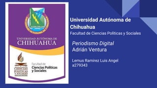 Universidad​ ​Autónoma​ ​de​
​Chihuahua
Facultad​ ​de​ ​Ciencias​ ​Políticas​ ​y​ ​Sociales
Periodismo Digital
Adrián Ventura
Lemus Ramirez Luis Angel
a279343
 