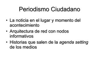 Periodismo Ciudadano La noticia en el lugar y momento del acontecimiento Arquitectura de red con nodos informativos Historias que salen de la  agenda setting  de los medios 