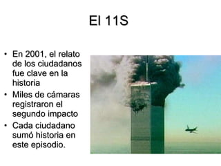 El 11S  En 2001, el relato de los ciudadanos fue clave en la historia Miles de cámaras registraron el segundo impacto Cada ciudadano sumó historia en este episodio. 