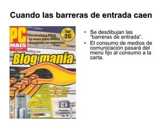 Cuando las barreras de entrada caen Se desdibujan las “barreras de entrada”. El consumo de medios de comunicación pasará del menú fijo al consumo a la carta. 