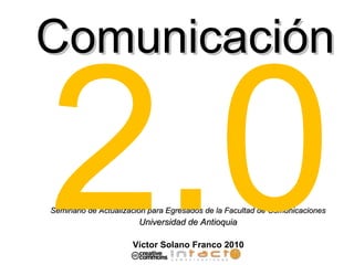 Comunicación Seminario de Actualización para Egresados de la Facultad de Comunicaciones Universidad de Antioquia Víctor Solano Franco 2010 2.0 