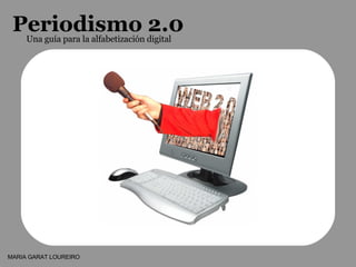 Periodismo 2.0 Una guía para la alfabetización digital MARIA GARAT LOUREIRO 