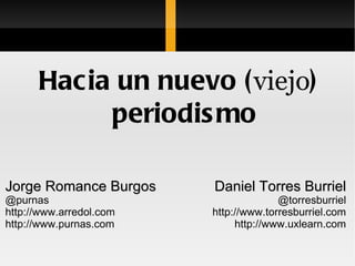 Hacia un nuevo ( viejo ) periodismo Jorge Romance Burgos @purnas http://www.arredol.com http://www.purnas.com Daniel Torres Burriel @torresburriel http://www.torresburriel.com http://www.uxlearn.com 
