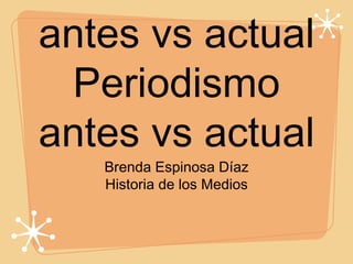 antes vs actual
 Periodismo
antes vs actual
   Brenda Espinosa Díaz
   Historia de los Medios
 