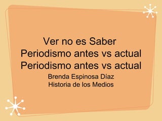 Ver no es Saber
Periodismo antes vs actual
Periodismo antes vs actual
     Brenda Espinosa Díaz
     Historia de los Medios
 