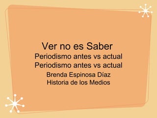 Ver no es Saber
Periodismo antes vs actual
Periodismo antes vs actual
   Brenda Espinosa Díaz
   Historia de los Medios
 