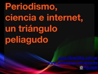 Periodismo,  ciencia e internet, un triángulo peliagudo www .filosofitis.com. ar www.slideshare.net/apiscite @ Piscitelli 