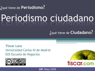 UIP,  Mayo 2009 Tíscar Lara Universidad Carlos III de Madrid EOI Escuela de Negocios ¿ qué tiene de  Periodismo ?  ¿ qué tiene de  Ciudadano ?  