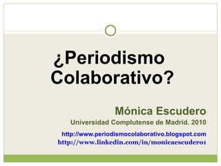 ¿Periodismo
Colaborativo?
                  Mónica Escudero
    Universidad Complutense de Madrid. 2010
 http://www.periodismocolaborativo.blogspot.com
http://www.linkedin.com/in/monicaescudero1
 