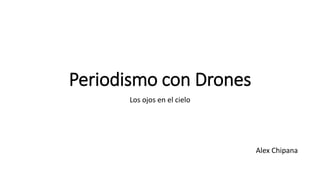 Periodismo con Drones 
Los ojos en el cielo 
Alex Chipana 
 