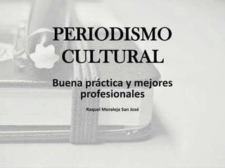 PERIODISMO
 CULTURAL
Buena práctica y mejores
     profesionales
      Raquel Moraleja San José
 
