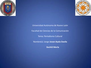 Universidad Autónoma de Nuevo León
Facultad de Ciencias de la Comunicación

Tema: Periodismo Cultural
Nombre(s) :Jorge Jovan Ayala Davila
Xochitl Merla

 