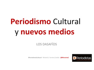 Periodismo Cultural
 y nuevos medios
                LOS DASAFÍOS


    #PeriodismoCultural - Richard E. Ferreira Candia - @RFerreiraC
 