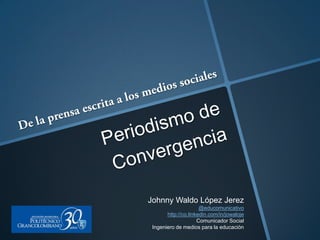 De la prensa escrita a los medios sociales Periodismo de Convergencia Johnny Waldo López Jerez @educomunicativo http://co.linkedin.com/in/jowaloje Comunicador Social Ingeniero de medios para la educación 