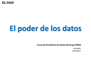 El poder de los datos
        Curso de Periodismo de Datos del Grupo PRISA
                                            Enero 2013
                                           Lydia Aguirre
 