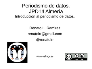 Periodismo de datos.
JPD14 Almería
Introducción al periodismo de datos.
Renato L. Ramirez
renatolrr@gmail.com
@renatolrr
www.osl.ugr.es
 