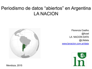 Periodismo de datos “abiertos” en Argentina
LA NACION
Florencia Coelho
@fcoel
LA NACION DATA
@LNdata
www.lanacion.com.ar/data
Mendoza, 2015
 