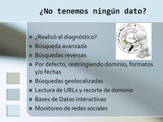 ¿No tenemos ningún dato?


   ¿Realizó el diagnóstico?
   Búsqueda avanzada
   Búsquedas reversas
   Por defecto, restringiendo dominio, formatos
    y/o fechas
   Búsquedas geolocalizadas
   Lectura de URLs y recorte de dominio
   Bases de Datos interactivas
   Monitoreo de redes sociales
 