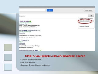 http://www.google.com.ar/advanced_search
•Explorar la Web Profunda
•Usar el Académico
•Buscar en Grupos, Libros e Imágenes
 