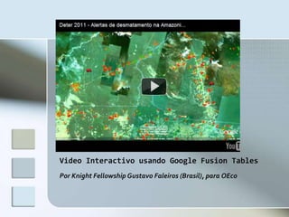 Video Interactivo usando Google Fusion Tables
Por Knight Fellowship Gustavo Faleiros (Brasil), para OEco
 