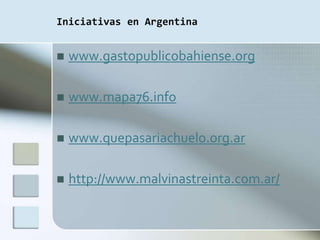 Iniciativas en Argentina


   www.gastopublicobahiense.org

   www.mapa76.info

   www.quepasariachuelo.org.ar

   http://www.malvinastreinta.com.ar/
 