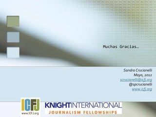 Muchas Gracias…




         Sandra Crucianelli
               Mayo, 2012
       scrucianelli@icfj.org
             @spcrucianelli
              www.icfj.org
 