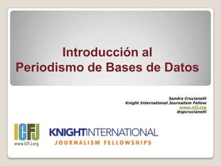 Introducción al
Periodismo de Bases de Datos

                                     Sandra Crucianelli
                Knight International Journalism Fellow
                                          www.icfj.org
                                        @spcrucianelli
 
