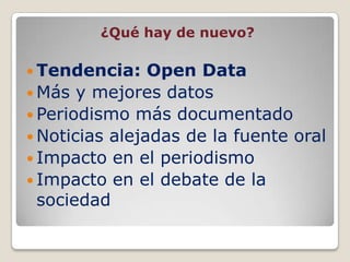 ¿Qué hay de nuevo?

 Tendencia:    Open Data
 Más y mejores datos
 Periodismo más documentado
 Noticias alejadas de la fuente oral
 Impacto en el periodismo
 Impacto en el debate de la
  sociedad
 