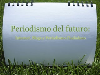 Periodismo del futuro:
 Internet, Blogs y Periodismo Ciudadano
 