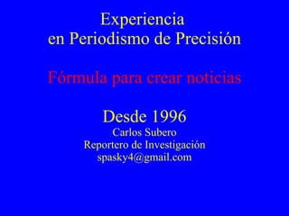 Experiencia  en Periodismo de Precisión Fórmula para crear noticias Desde 1996 Carlos Subero Reportero de Investigación [email_address] 