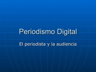 Periodismo Digital El periodista y la audiencia 