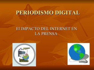 PERIODISMO DIGITAL El IMPACTO DEL INTERNET EN LA PRENSA  