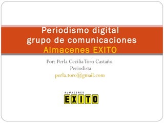 Por: Perla Cecilia Toro Castaño.  Periodista [email_address]   Periodismo digital  grupo de comunicaciones Almacenes EXITO  