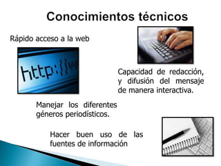 Rápido acceso a la web



                                Capacidad de redacción,
                                y difusión del mensaje
                                de manera interactiva.
       Manejar los diferentes
       géneros periodísticos.

           Hacer buen uso de las
           fuentes de información
 