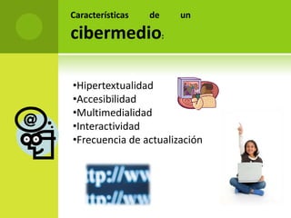 Características   de   un

cibermedio:

•Hipertextualidad
•Accesibilidad
•Multimedialidad
•Interactividad
•Frecuencia de actualización
 