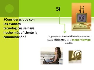 Sí
¿Consideras que con
los avances
tecnológicos se haya
hecho más eficiente la
comunicación?            Sí, pues se ha transmitido información de
                         forma eficiente y en el menor tiempo
                                         posible.
 