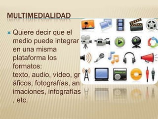 MULTIMEDIALIDAD

   Quiere decir que el
    medio puede integrar
    en una misma
    plataforma los
    formatos:
    texto, audio, vídeo, gr
    áficos, fotografías, an
    imaciones, infografías
    , etc.
 