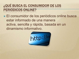 ¿QUÉ BUSCA EL CONSUMIDOR DE LOS
PERIÓDICOS ONLINE?
   El consumidor de los periódicos online busca
    estar informado de una manera
    activa, sencilla y rápida, basada en un
    dinamismo informativo.
 