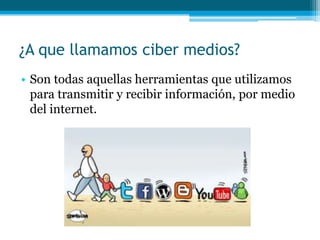 ¿A que llamamos ciber medios?
• Son todas aquellas herramientas que utilizamos
  para transmitir y recibir información, por medio
  del internet.
 