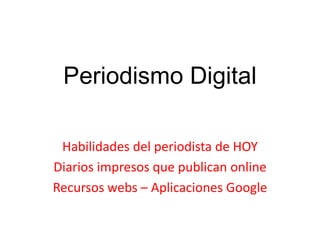 Periodismo Digital
Habilidades del periodista de HOY
Diarios impresos que publican online
Recursos webs – Aplicaciones Google
 
