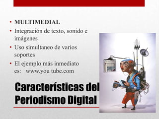 Características del
Periodismo Digital
• MULTIMEDIAL
• Integración de texto, sonido e
imágenes
• Uso simultaneo de varios
soportes
• El ejemplo más inmediato
es: www.you tube.com
 
