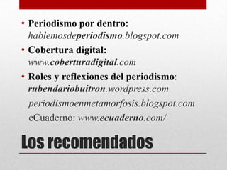 Los recomendados
• Periodismo por dentro:
hablemosdeperiodismo.blogspot.com
• Cobertura digital:
www.coberturadigital.com
• Roles y reflexiones del periodismo:
rubendariobuitron.wordpress.com
periodismoenmetamorfosis.blogspot.com
eCuaderno: www.ecuaderno.com/
 