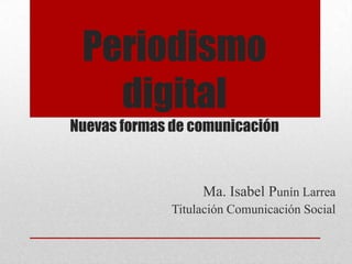 Periodismo
digital
Nuevas formas de comunicación
Ma. Isabel Punín Larrea
Titulación Comunicación Social
 