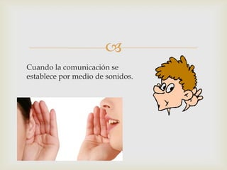 
Cuando la comunicación se
establece por medio de sonidos.
 