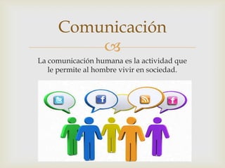 
La comunicación humana es la actividad que
le permite al hombre vivir en sociedad.
Comunicación
 