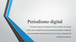 Periodismo digital
Periodismo Digital o Periodismo On Line (en línea) .Se lo puede
definir como la adopción de nuevas herramientas digitales, empleando
las potencialidades del Internet en el uso de un mejor alimentado del
periodismo tradicional.
 
