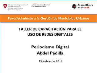 TALLER DE CAPACITACIÓN PARA EL USO DE REDES DIGITALES Periodismo Digital Abdel Padilla Octubre de 2011 Fortalecimiento a la Gestión de Municipios Urbanos 